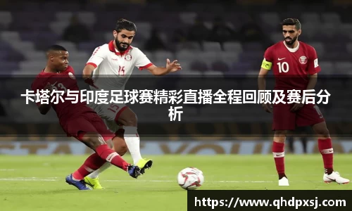 卡塔尔与印度足球赛精彩直播全程回顾及赛后分析